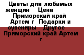 Цветы для любимых женщин! › Цена ­ 1 000 - Приморский край, Артем г. Подарки и сувениры » Другое   . Приморский край,Артем г.